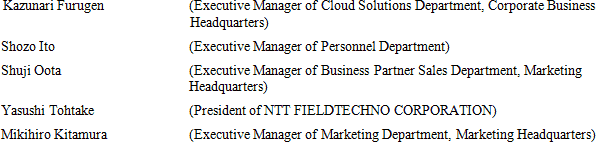 Kazunari Furugen (Executive Manager of Cloud Solutions Department, Corporate Business Headquarters) Shozo Ito (Executive Manager of Personnel Department) Shuji Oota (Executive Manager of Business Partner Sales Department, Marketing Headquarters) Yasushi Tohtake (President of NTT FIELDTECHNO CORPORATION) Mikihiro Kitamura (Executive Manager of Marketing Department, Marketing Headquarters)