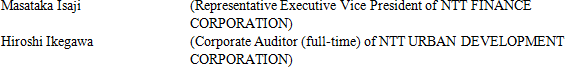 Masataka Isaji (Representative Executive Vice President of NTT FINANCE CORPORATION) Hiroshi Ikegawa (Corporate Auditor (full-time) of NTT URBAN DEVELOPMENT CORPORATION)