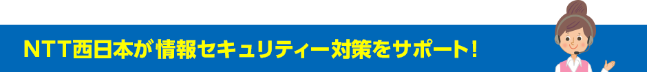 NTT西日本が情報セキュリティー対策をサポート！