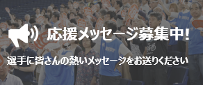 応援メッセージ募集中!選手に皆さんの熱いメッセージをお送りください